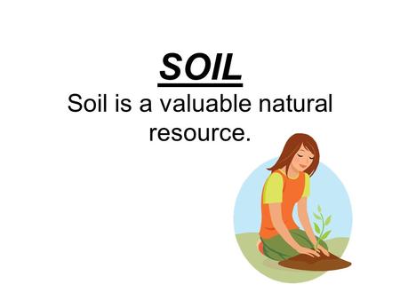SOIL Soil is a valuable natural resource.. Why? Because everything that lives on land depends on soil. People & animals eat food that grows in soil. Plants.