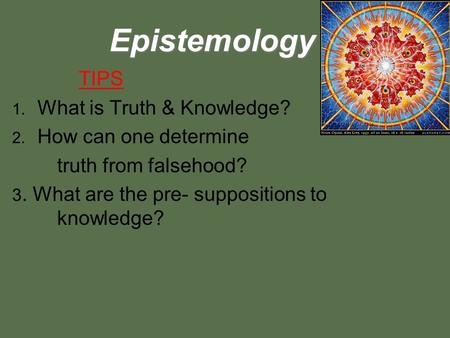 Epistemology TIPS 1. What is Truth & Knowledge? 2. How can one determine truth from falsehood? 3. What are the pre- suppositions to knowledge?