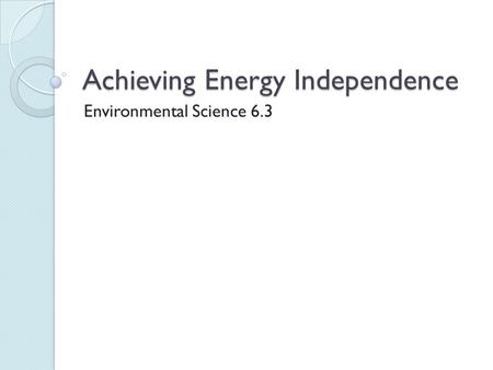 Achieving Energy Independence Environmental Science 6.3.