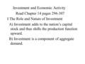 Investment and Economic Activity Read Chapter 14 pages 296-307 I The Role and Nature of Investment A) Investment adds to the nation’s capital stock and.