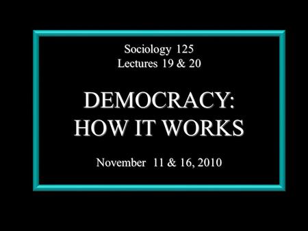 Sociology 125 Lectures 19 & 20 DEMOCRACY: HOW IT WORKS November 11 & 16, 2010.