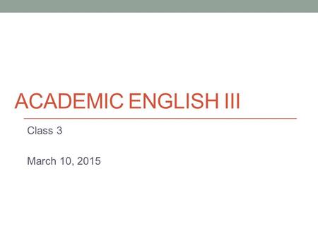 ACADEMIC ENGLISH III Class 3 March 10, 2015. Today Brief paragraph structure review The writing process.