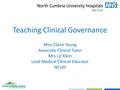 Teaching Clinical Governance Miss Claire Young Associate Clinical Tutor Mrs Liz Klein Lead Medical Clinical Educator NCUH.