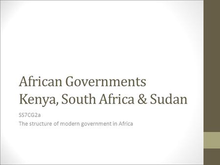 African Governments Kenya, South Africa & Sudan SS7CG2a The structure of modern government in Africa.