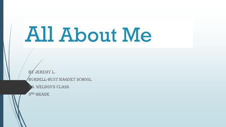 All About Me By Jeremy L. Burdell-Hunt Magnet School Ms. Weldon’s Class 3 rd grade.
