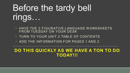 Before the tardy bell rings… DO THIS QUICKLY AS WE HAVE A TON TO DO TODAY!!! HAVE THE 2 FIGURATIVE LANGUAGE WORKSHEETS FROM TUESDAY ON YOUR DESK TURN TO.