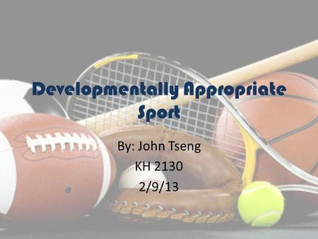 Developmentally Appropriate Sport By: John Tseng KH 2130 2/9/13.
