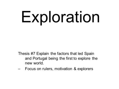Exploration Thesis #7 Explain the factors that led Spain and Portugal being the first to explore the new world. –Focus on rulers, motivation & explorers.