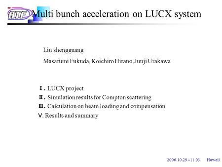 2006.10.29 –11.03 Hawaii Multi bunch acceleration on LUCX system Ⅰ. LUCX project Ⅱ. Simulation results for Compton scattering Ⅲ. Calculation on beam loading.