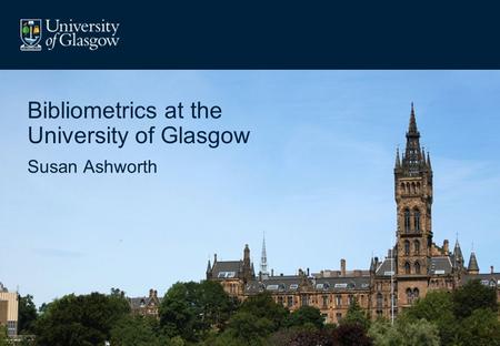 Bibliometrics at the University of Glasgow Susan Ashworth.