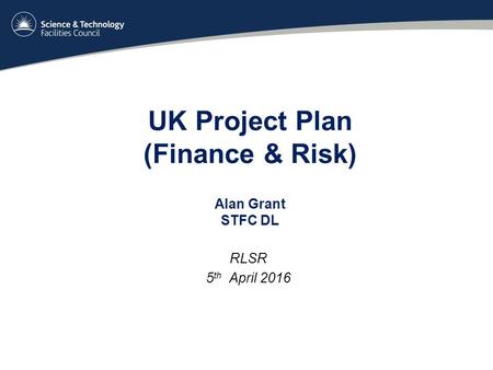 UK Project Plan (Finance & Risk) Alan Grant STFC DL RLSR 5 th April 2016.