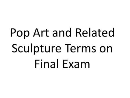 Pop Art and Related Sculpture Terms on Final Exam.