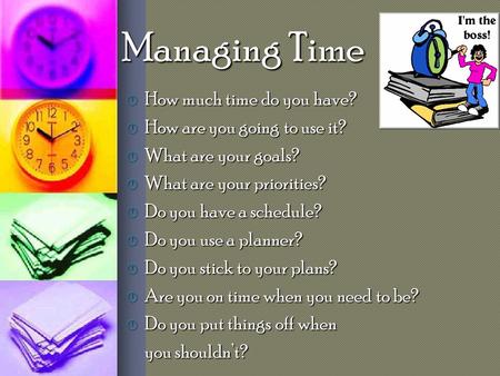 Managing Time  How much time do you have?  How are you going to use it?  What are your goals?  What are your priorities?  Do you have a schedule?