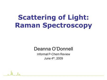 1 Scattering of Light: Raman Spectroscopy Deanna O’Donnell Informal P-Chem Review June 4 th, 2009.