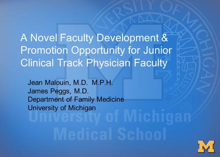 A Novel Faculty Development & Promotion Opportunity for Junior Clinical Track Physician Faculty Jean Malouin, M.D. M.P.H. James Peggs, M.D. Department.