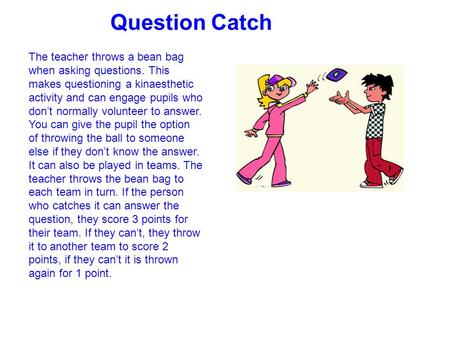 Question Catch The teacher throws a bean bag when asking questions. This makes questioning a kinaesthetic activity and can engage pupils who don’t normally.