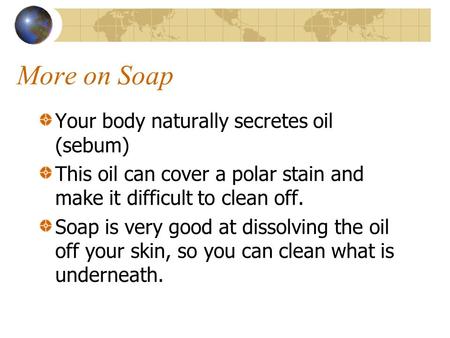 More on Soap Your body naturally secretes oil (sebum) This oil can cover a polar stain and make it difficult to clean off. Soap is very good at dissolving.