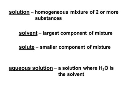 Solvent – largest component of mixture solution – homogeneous mixture of 2 or more substances solute – smaller component of mixture aqueous solution –