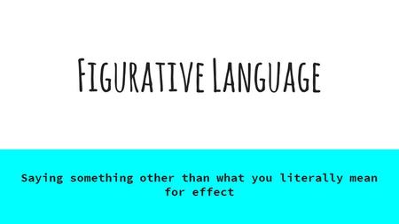 Figurative Language Saying something other than what you literally mean for effect.