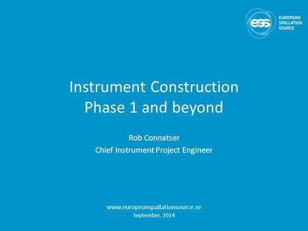 Instrument Construction Phase 1 and beyond Rob Connatser Chief Instrument Project Engineer www.europeanspallationsource.se September, 2014.