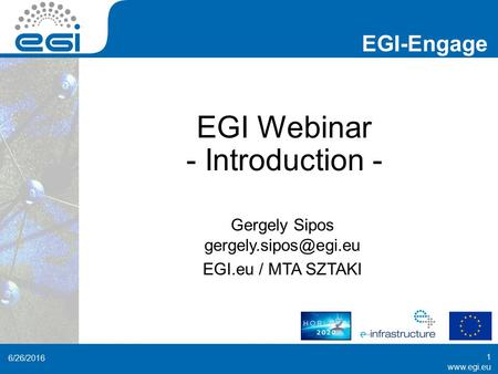 EGI-Engage  EGI Webinar - Introduction - Gergely Sipos EGI.eu / MTA SZTAKI 6/26/2016 1.