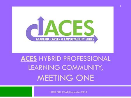 ACES HYBRID PROFESSIONAL LEARNING COMMUNITY, MEETING ONE 1 ACES PLC, ATLAS, September 2015.