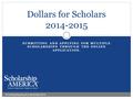 SUBMITTING AND APPLYING FOR MULTIPLE SCHOLARSHIPS THROUGH THE ONLINE APPLICATION. Dollars for Scholars 2014-2015 © Scholarship America. November 2014.