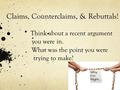 Claims, Counterclaims, & Rebuttals! Think about a recent argument you were in. What was the point you were trying to make?