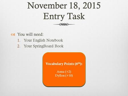 November 18, 2015 Entry Task  You will need: 1.Your English Notebook 2.Your SpringBoard Book Vocabulary Points (1 st ): Andy (+2) Matt (+2) Vincent (+2)