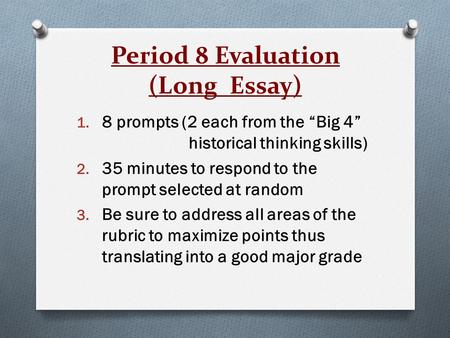 Period 8 Evaluation (Long Essay) 1. 8 prompts (2 each from the “Big 4” historical thinking skills) 2. 35 minutes to respond to the prompt selected at random.