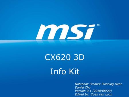 CX620 3D Info Kit Notebook Product Planning Dept. Daniel Chu Version 0.1 (2010/08/20) Edited by: Coen van Loon.