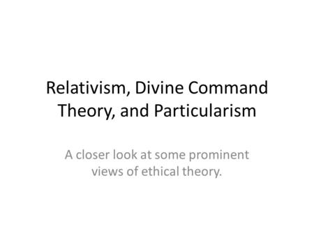 Relativism, Divine Command Theory, and Particularism A closer look at some prominent views of ethical theory.