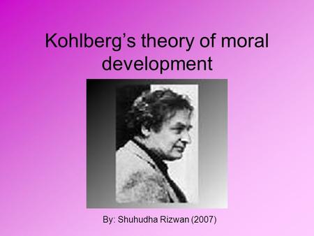 Kohlberg’s theory of moral development By: Shuhudha Rizwan (2007)