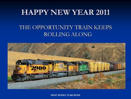 WHAT WORKS-TEAM WORK HAPPY NEW YEAR 2011 THE OPPORTUNITY TRAIN KEEPS ROLLING ALONG.