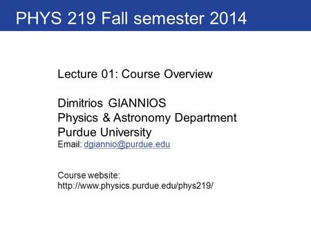 PHYS 219 Fall semester 2014 Lecture 01: Course Overview Dimitrios GIANNIOS Physics & Astronomy Department Purdue University