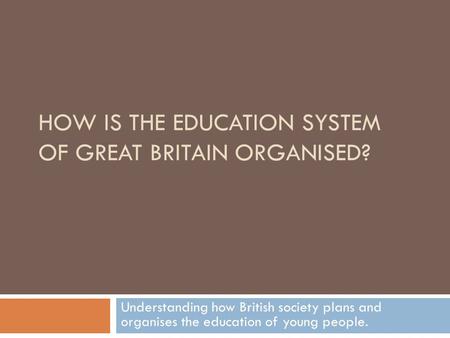 HOW IS THE EDUCATION SYSTEM OF GREAT BRITAIN ORGANISED? Understanding how British society plans and organises the education of young people.