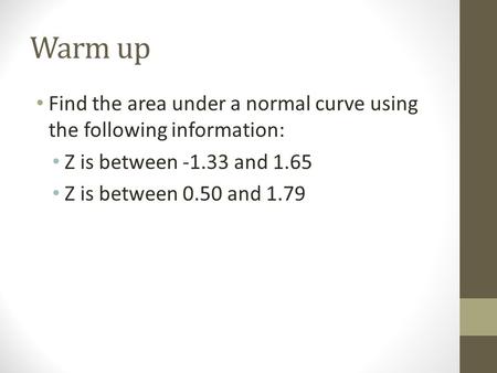 Warm up Find the area under a normal curve using the following information: Z is between -1.33 and 1.65 Z is between 0.50 and 1.79.