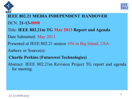 21-13-0098-revp 1 IEEE 802.21 MEDIA INDEPENDENT HANDOVER DCN: 21-13-0098 Title: IEEE 802.21m TG May 2013 Report and Agenda Date Submitted: May 2013 Presented.