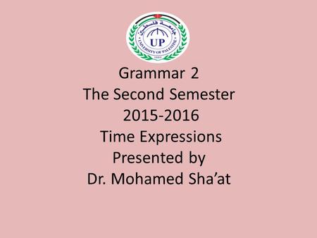 Grammar 2 The Second Semester 2015-2016 Time Expressions Presented by Dr. Mohamed Sha’at.