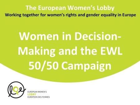 The European Women’s Lobby Working together for women’s rights and gender equality in Europe Women in Decision- Making and the EWL 50/50 Campaign.