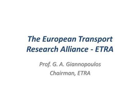 The European Transport Research Alliance - ETRA Prof. G. A. Giannopoulos Chairman, ETRA.