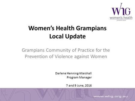 Women’s Health Grampians Local Update Grampians Community of Practice for the Prevention of Violence against Women Darlene Henning-Marshall Program Manager.