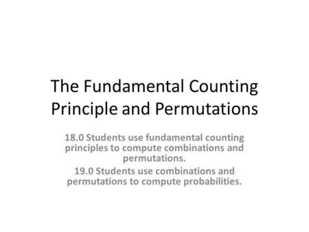 The Fundamental Counting Principle and Permutations 18.0 Students use fundamental counting principles to compute combinations and permutations. 19.0 Students.