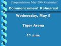 Commencement Rehearsal Wednesday, May 5 Tiger Arena 11 a.m. Congratulations May 2004 Graduates!