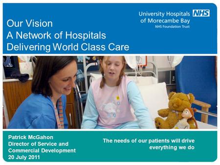 Our Vision A Network of Hospitals Delivering World Class Care Patrick McGahon Director of Service and Commercial Development 20 July 2011 The needs of.