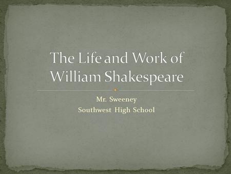 Mr. Sweeney Southwest High School. Shakespeare has been variously called: The greatest dramatist who ever lived The greatest writer of any kind in the.