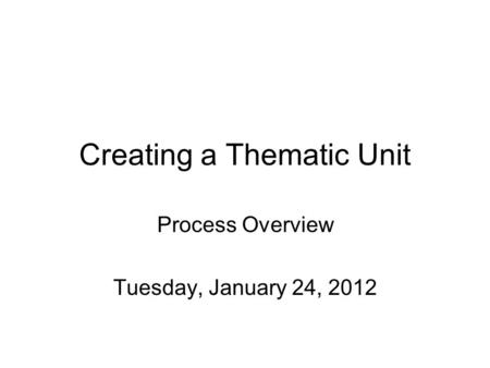 Creating a Thematic Unit Process Overview Tuesday, January 24, 2012.