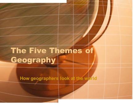 The Five Themes of Geography How geographers look at the world.