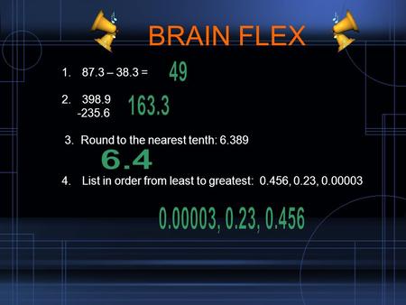 BRAIN FLEX 1. 87.3 – 38.3 = 2. 398.9 -235.6 3. Round to the nearest tenth: 6.389 4. List in order from least to greatest: 0.456, 0.23, 0.00003.