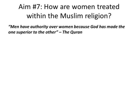 Aim #7: How are women treated within the Muslim religion? “Men have authority over women because God has made the one superior to the other” – The Quran.